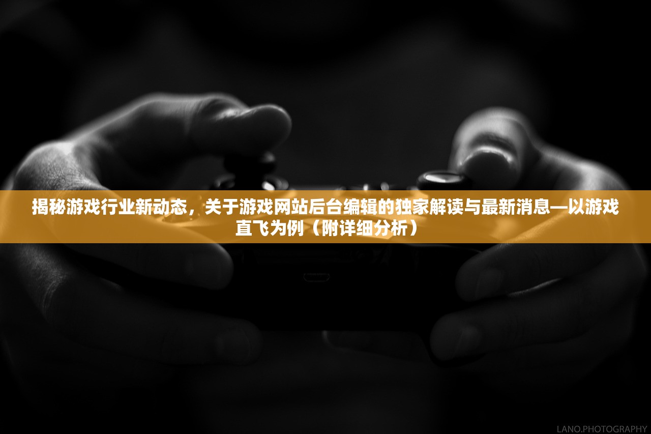 揭秘游戏行业新动态，关于游戏网站后台编辑的独家解读与最新消息—以游戏直飞为例（附详细分析）