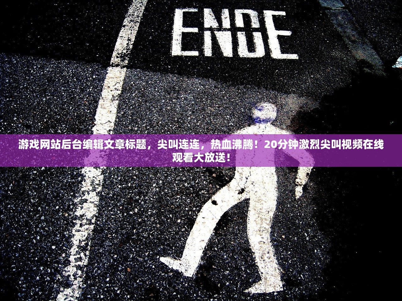 游戏网站后台编辑文章标题，尖叫连连，热血沸腾！20分钟激烈尖叫视频在线观看大放送！