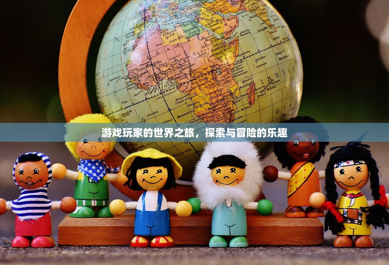 游戏玩家的世界之旅，探索与冒险的乐趣