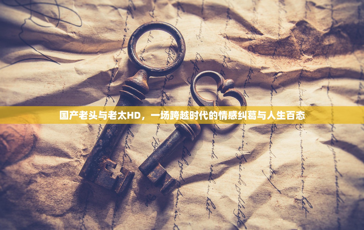 国产老头与老太HD，一场跨越时代的情感纠葛与人生百态