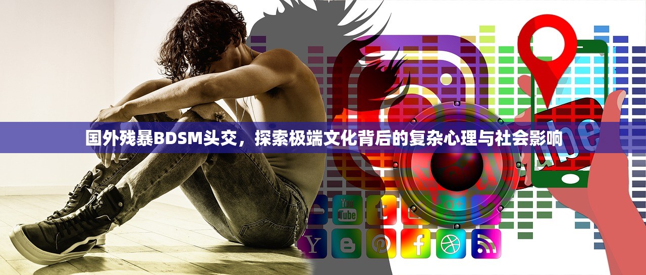 国外残暴BDSM头交，探索极端文化背后的复杂心理与社会影响