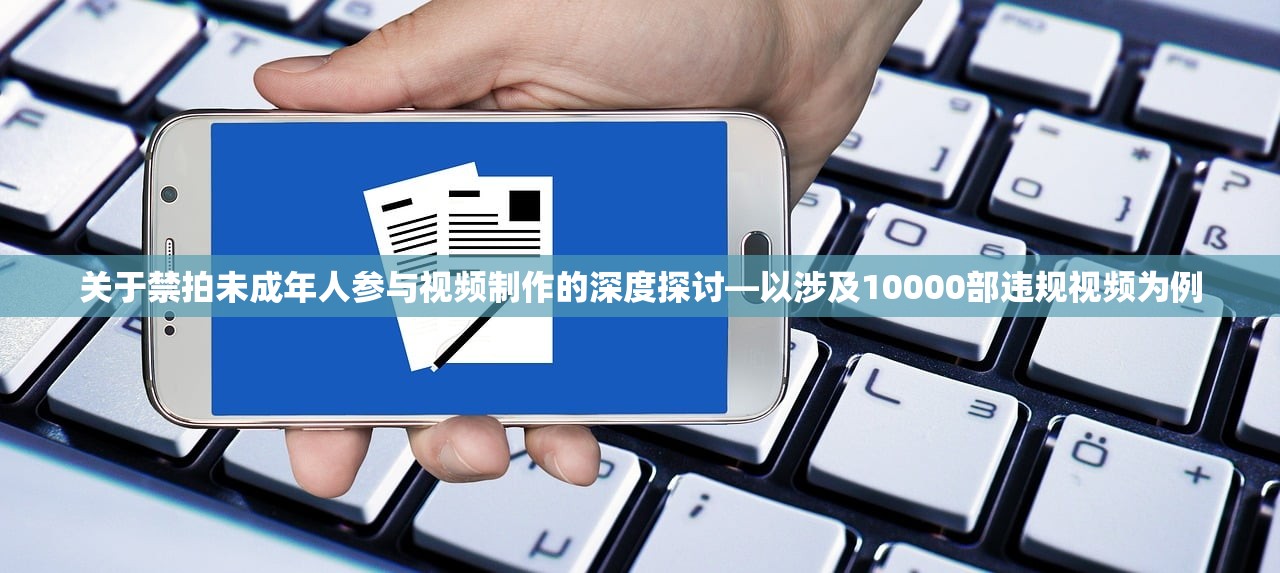 关于禁拍未成年人参与视频制作的深度探讨—以涉及10000部违规视频为例