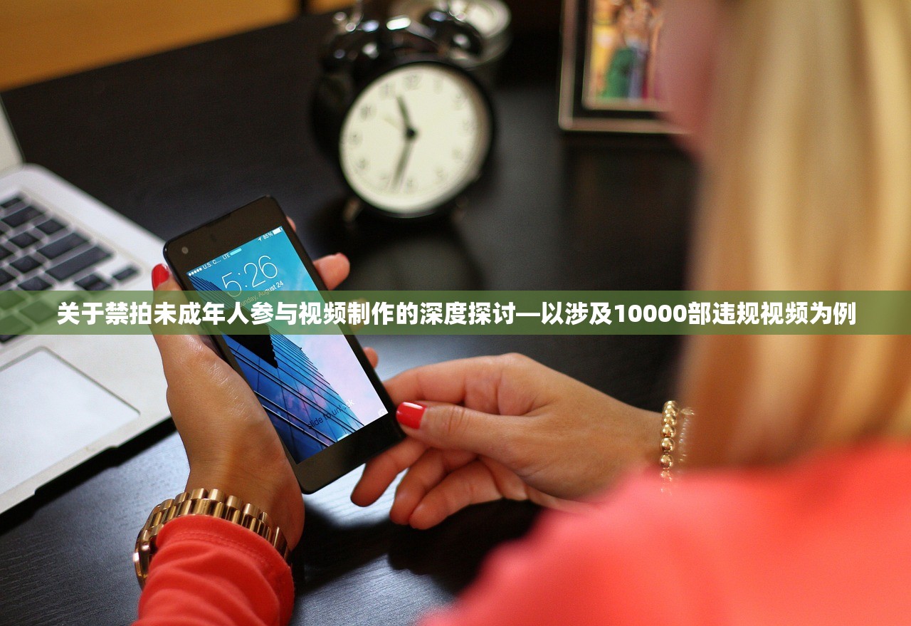 关于禁拍未成年人参与视频制作的深度探讨—以涉及10000部违规视频为例