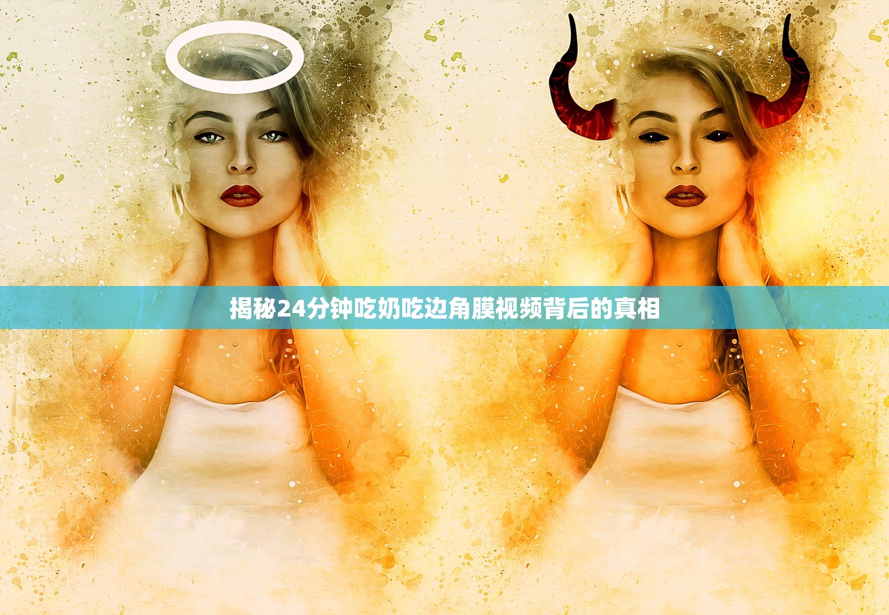 揭秘24分钟吃奶吃边角膜视频背后的真相