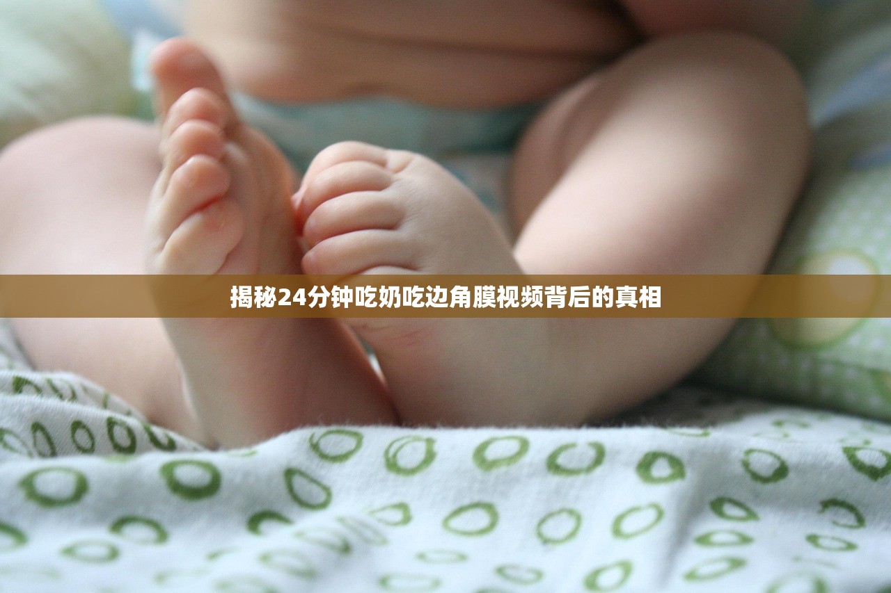 揭秘24分钟吃奶吃边角膜视频背后的真相