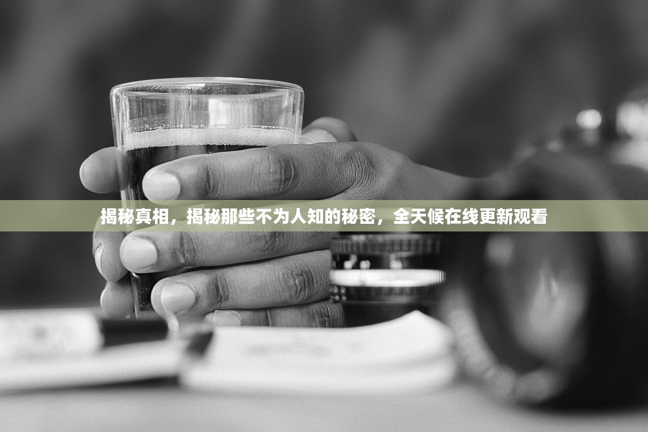 揭秘真相，揭秘那些不为人知的秘密，全天候在线更新观看