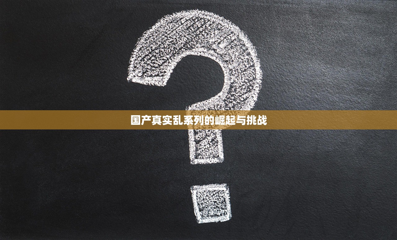 国产真实乱系列的崛起与挑战