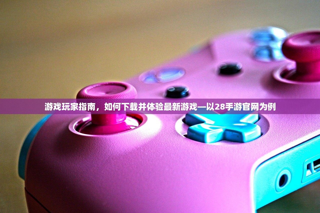 游戏玩家指南，如何下载并体验最新游戏—以28手游官网为例