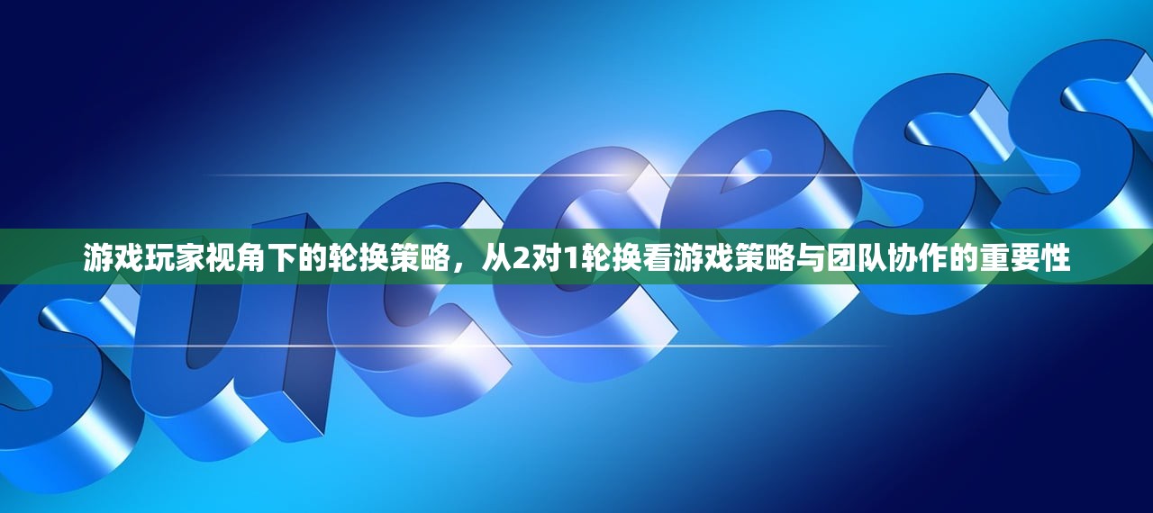 游戏玩家视角下的轮换策略，从2对1轮换看游戏策略与团队协作的重要性