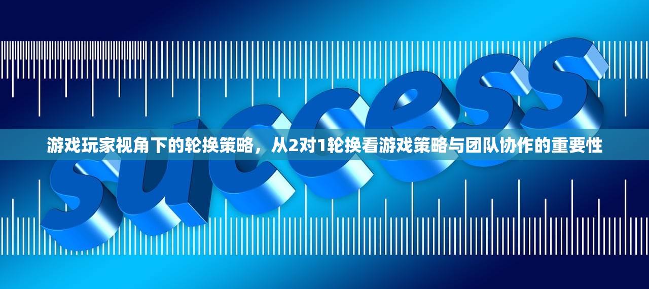 游戏玩家视角下的轮换策略，从2对1轮换看游戏策略与团队协作的重要性