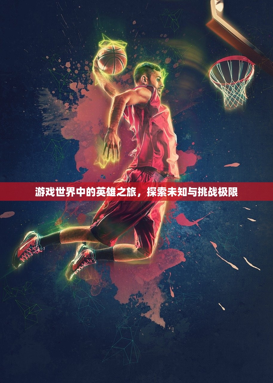 游戏世界中的英雄之旅，探索未知与挑战极限