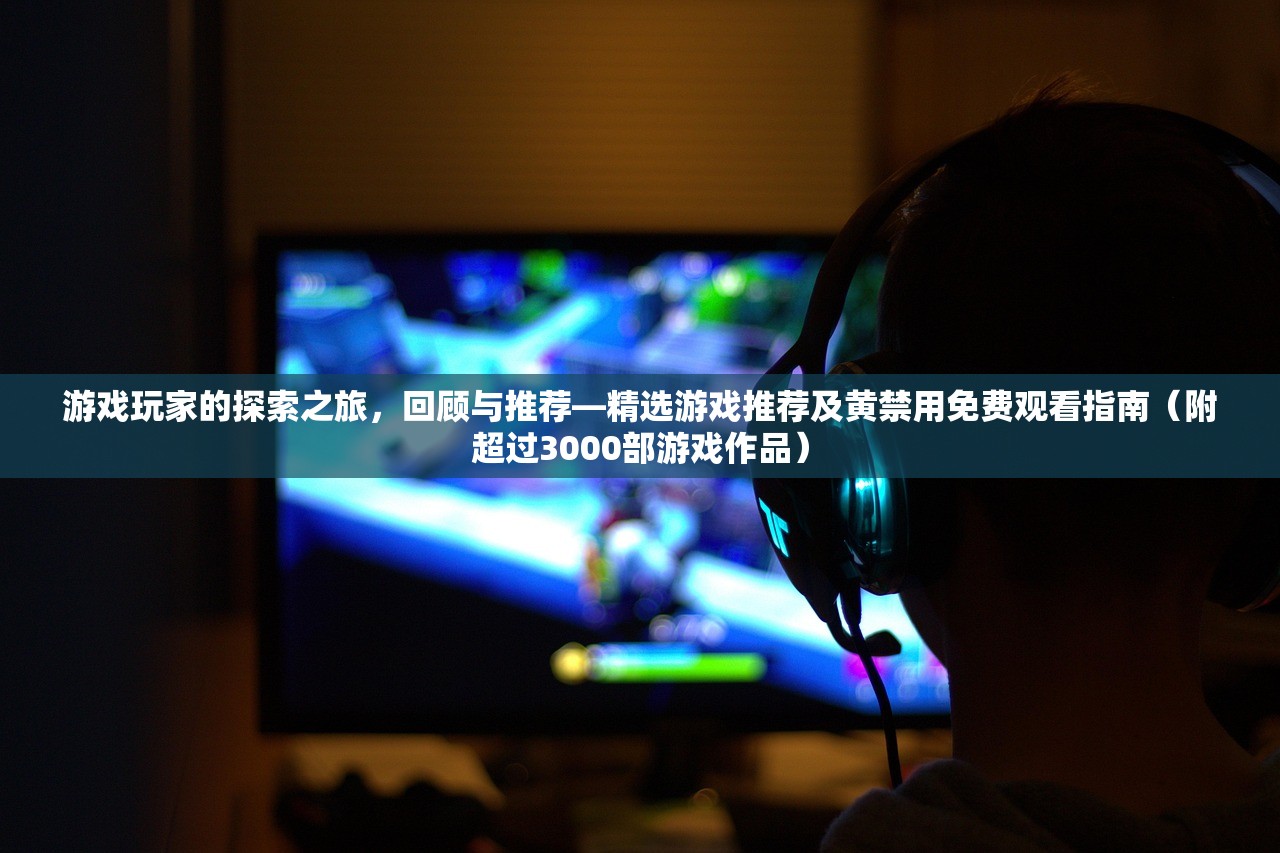 游戏玩家的探索之旅，回顾与推荐—精选游戏推荐及黄禁用免费观看指南（附超过3000部游戏作品）