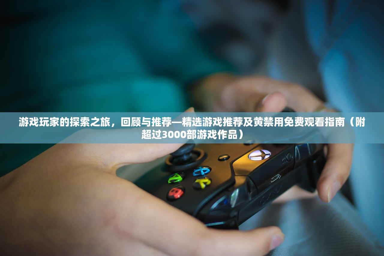 游戏玩家的探索之旅，回顾与推荐—精选游戏推荐及黄禁用免费观看指南（附超过3000部游戏作品）