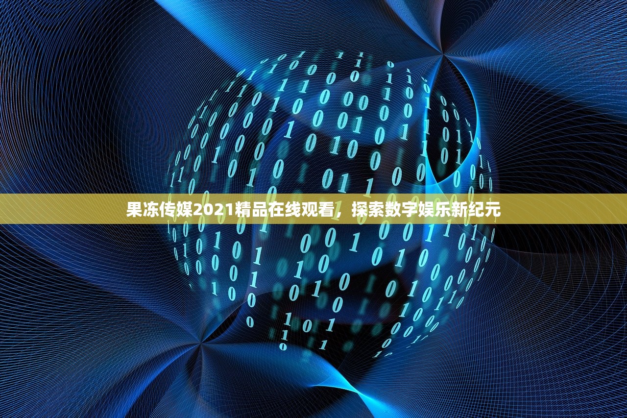 果冻传媒2021精品在线观看，探索数字娱乐新纪元