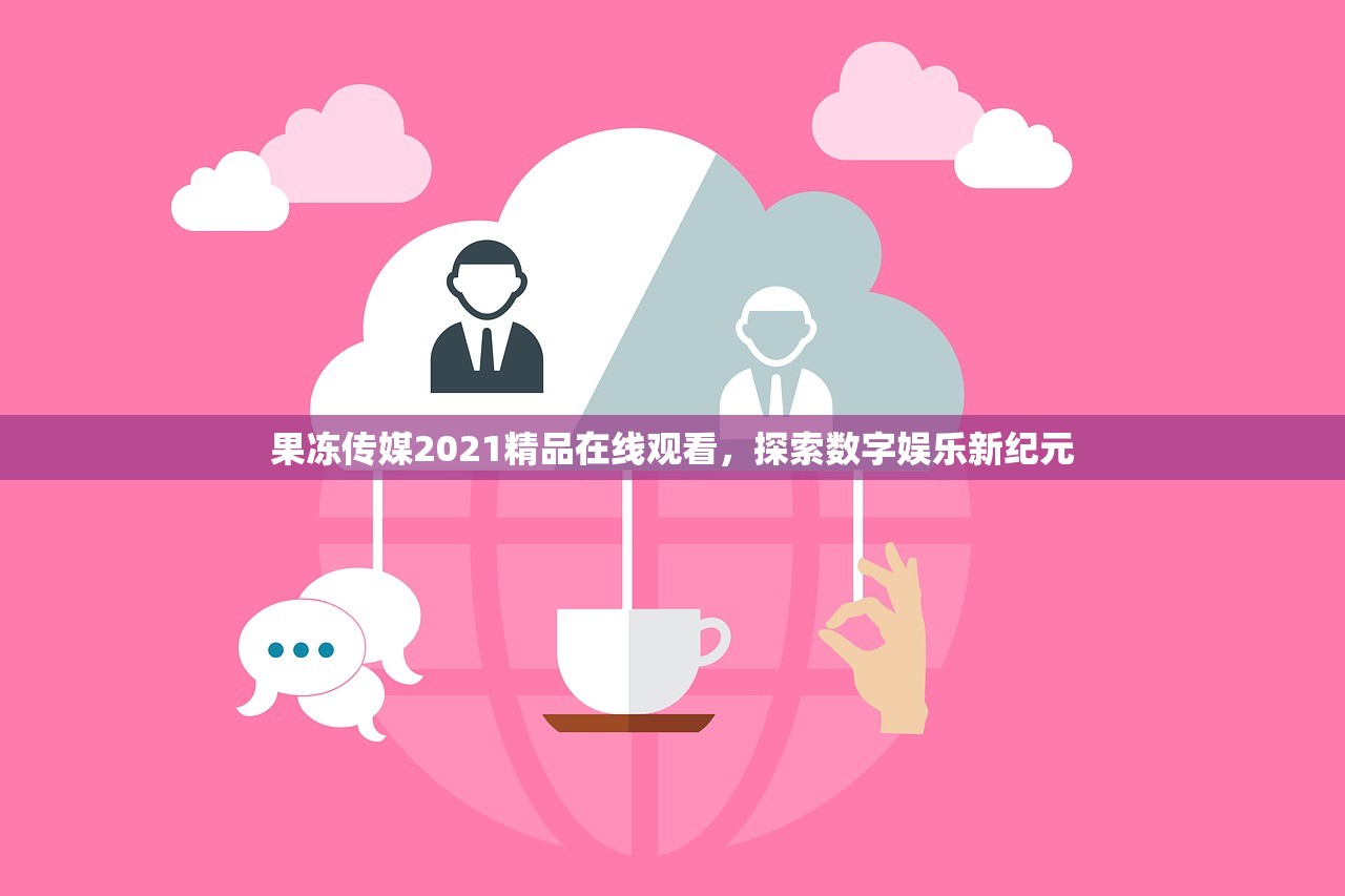 果冻传媒2021精品在线观看，探索数字娱乐新纪元