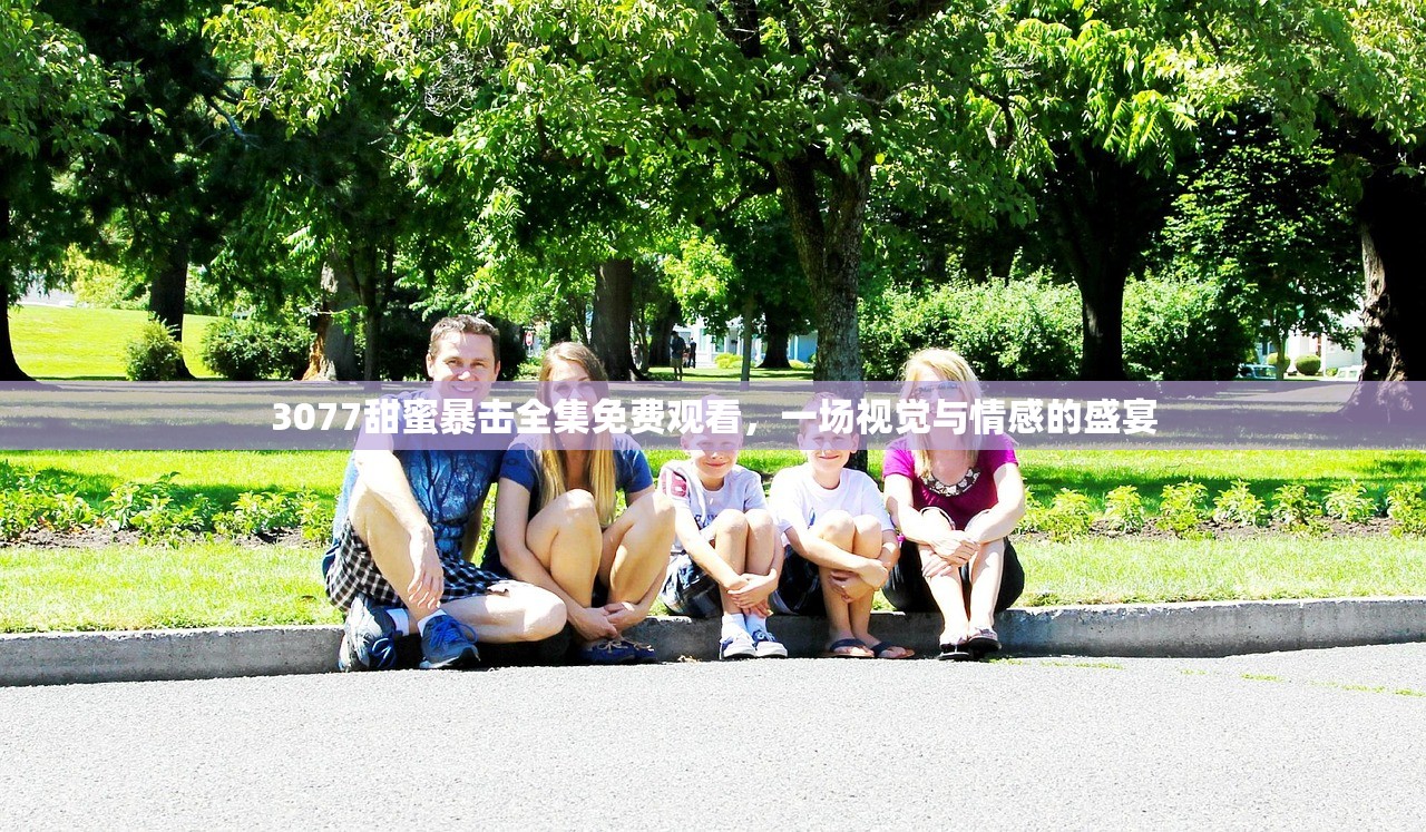 3077甜蜜暴击全集免费观看，一场视觉与情感的盛宴