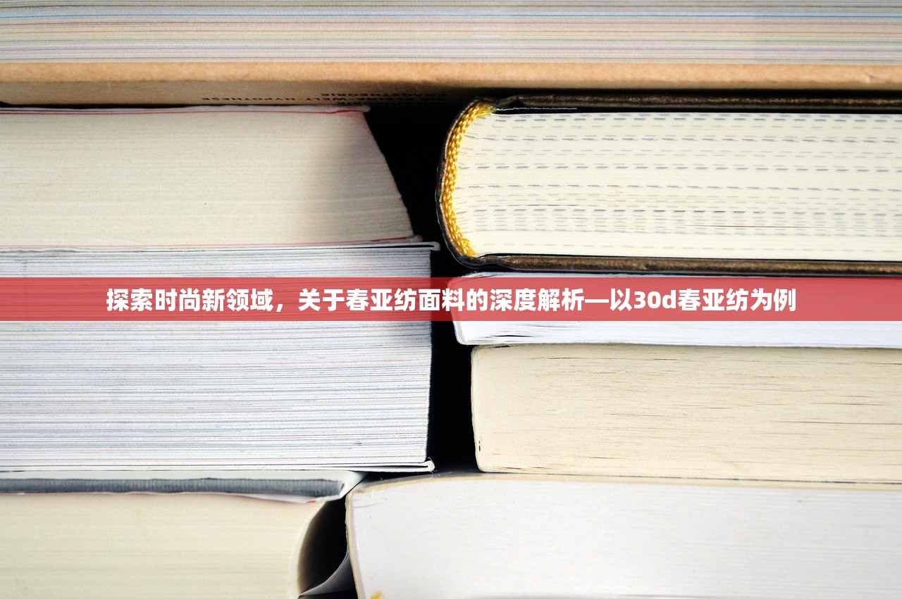 探索时尚新领域，关于春亚纺面料的深度解析—以30d春亚纺为例