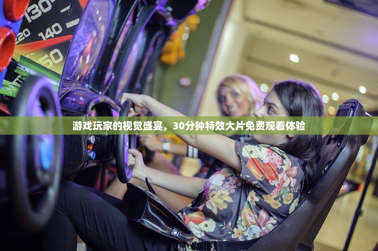 游戏玩家的视觉盛宴，30分钟特效大片免费观看体验