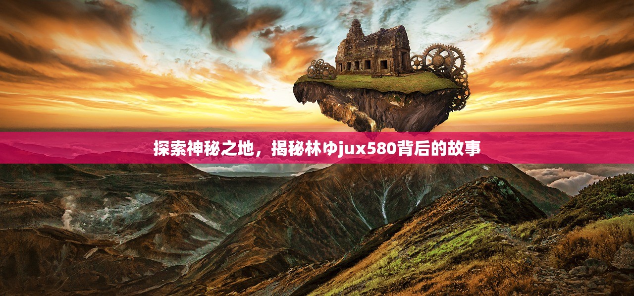 探索神秘之地，揭秘林ゆjux580背后的故事