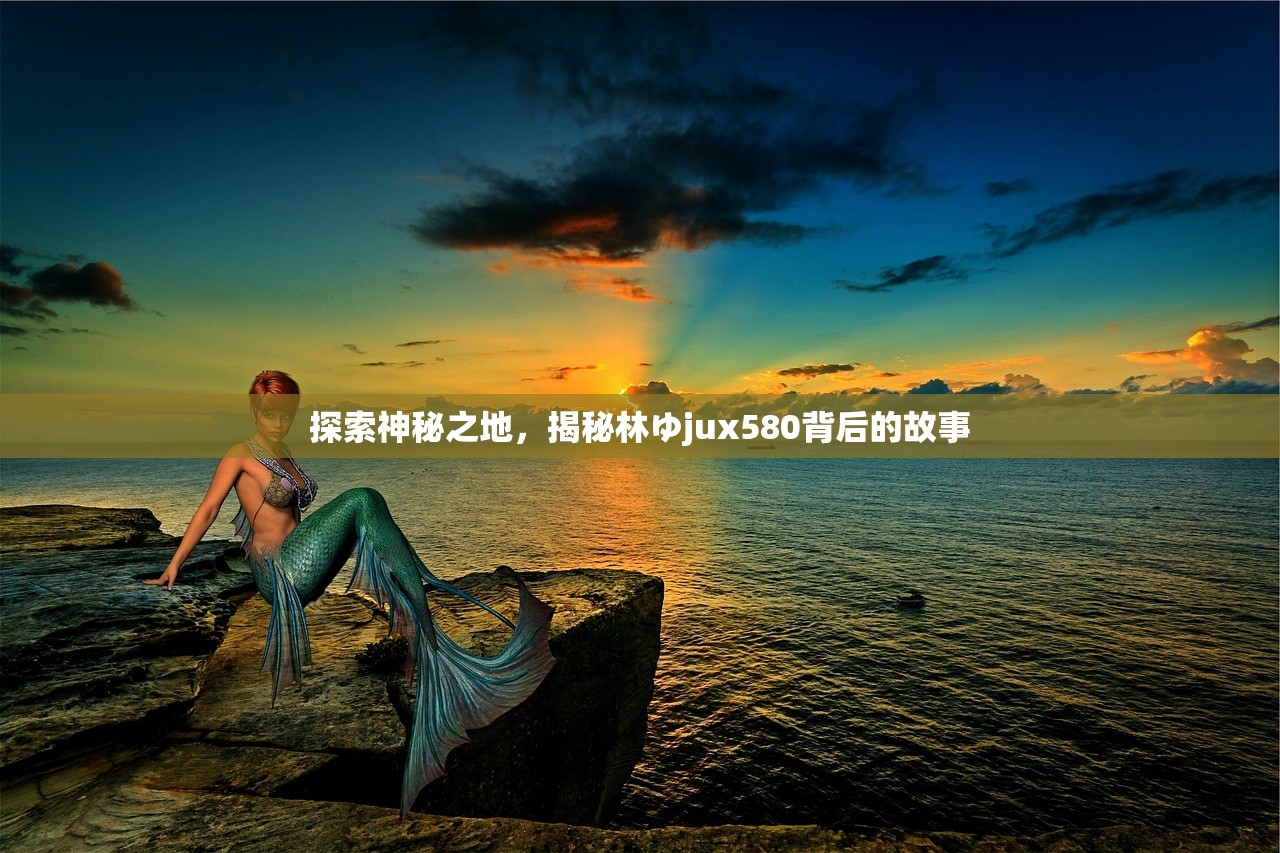 探索神秘之地，揭秘林ゆjux580背后的故事