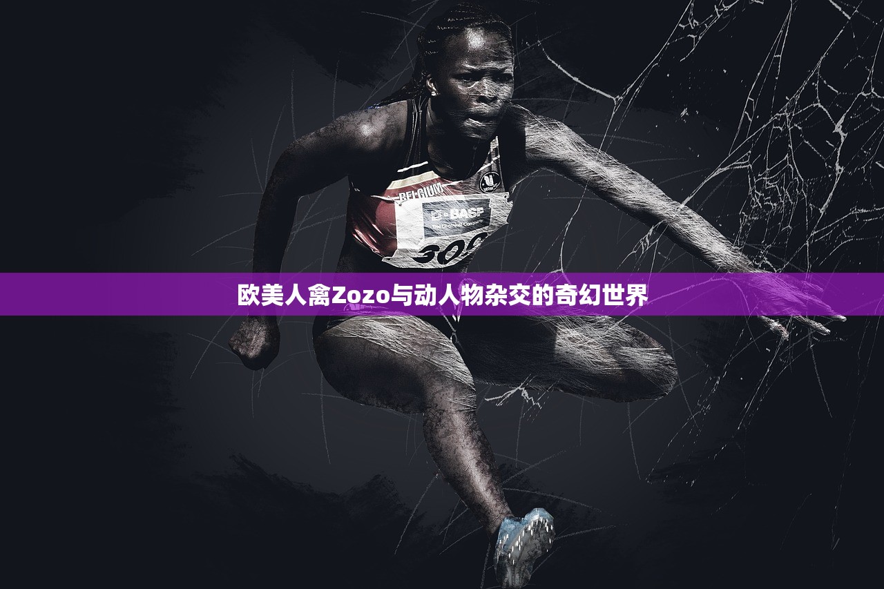 欧美人禽Zozo与动人物杂交的奇幻世界