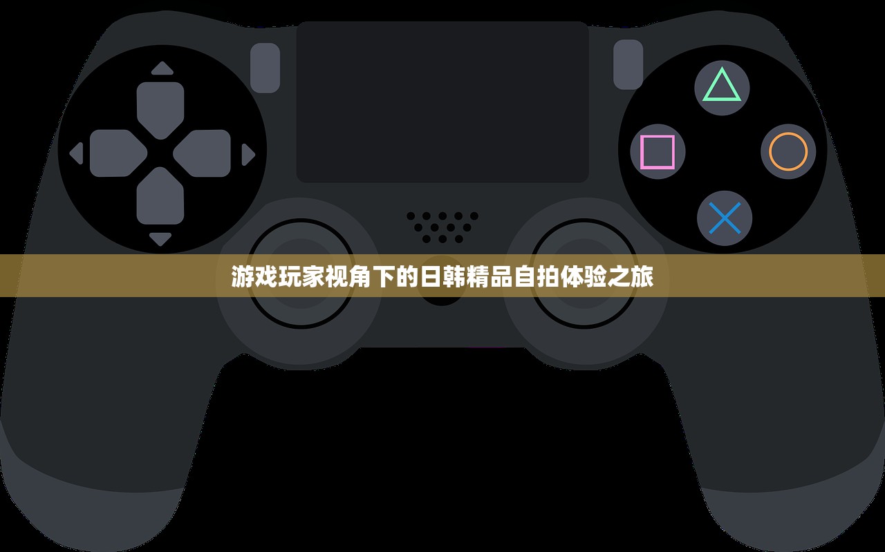 游戏玩家视角下的日韩精品自拍体验之旅