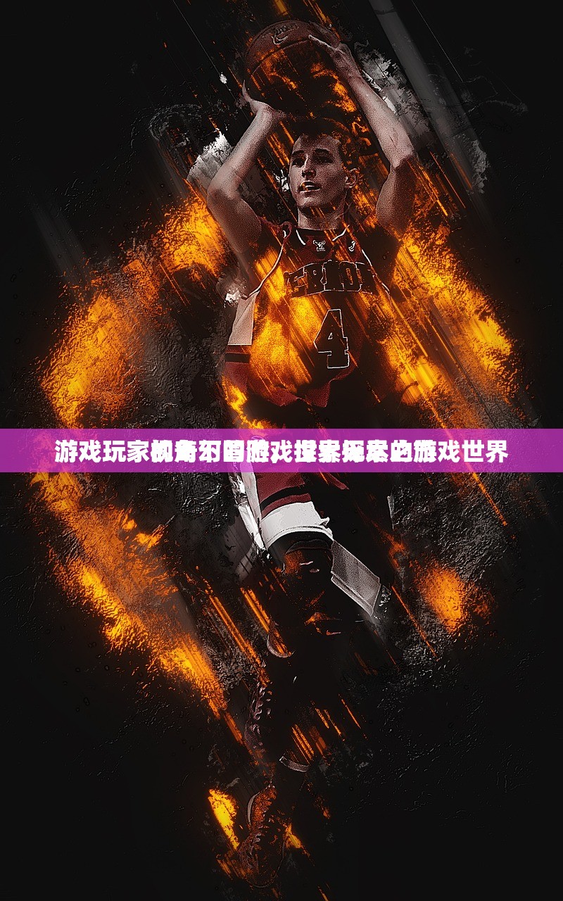 游戏玩家视角下的游戏世界探索之旅
游戏玩家的奇幻冒险，探索无尽的游戏世界
