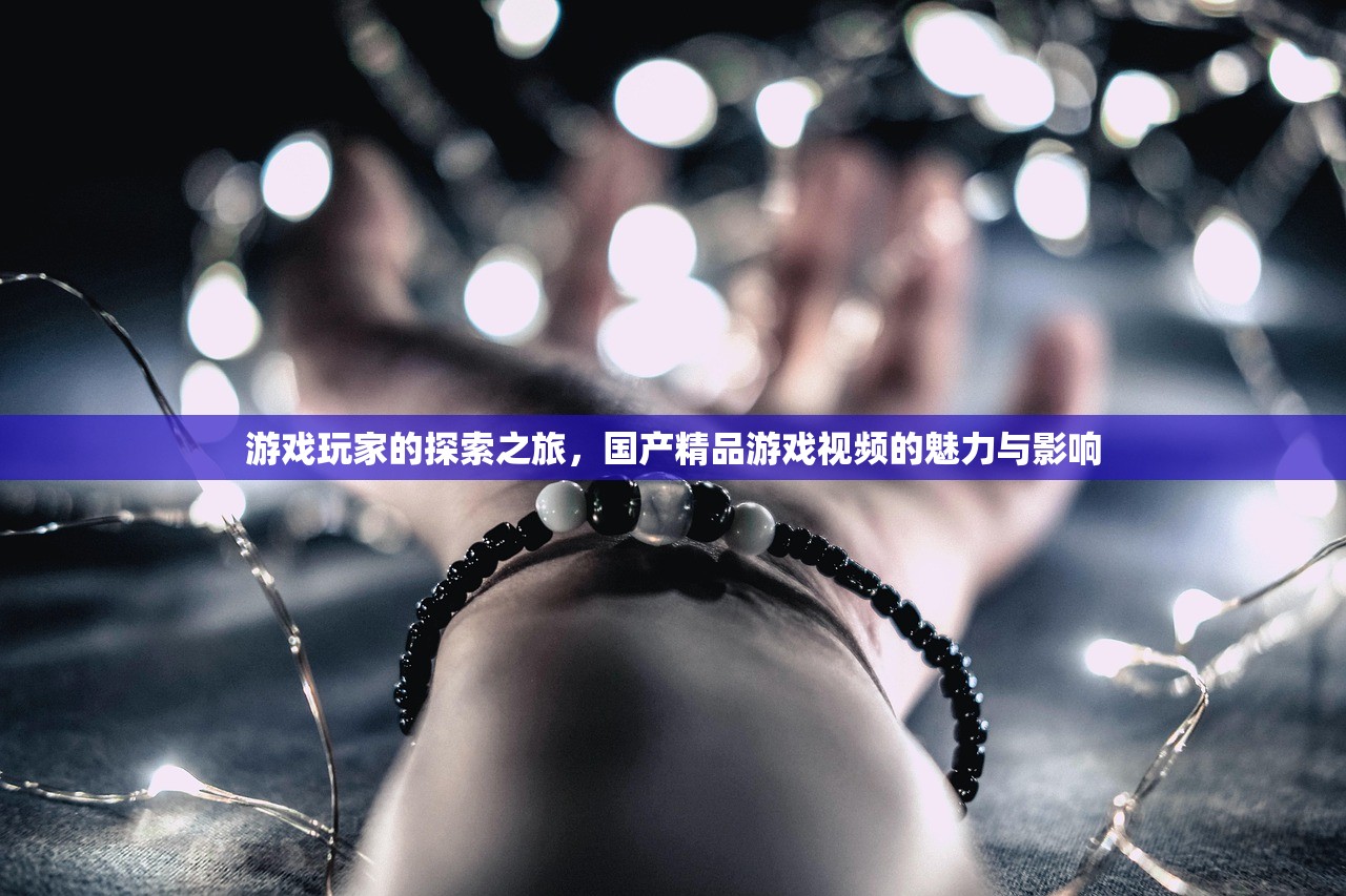 游戏玩家的探索之旅，国产精品游戏视频的魅力与影响