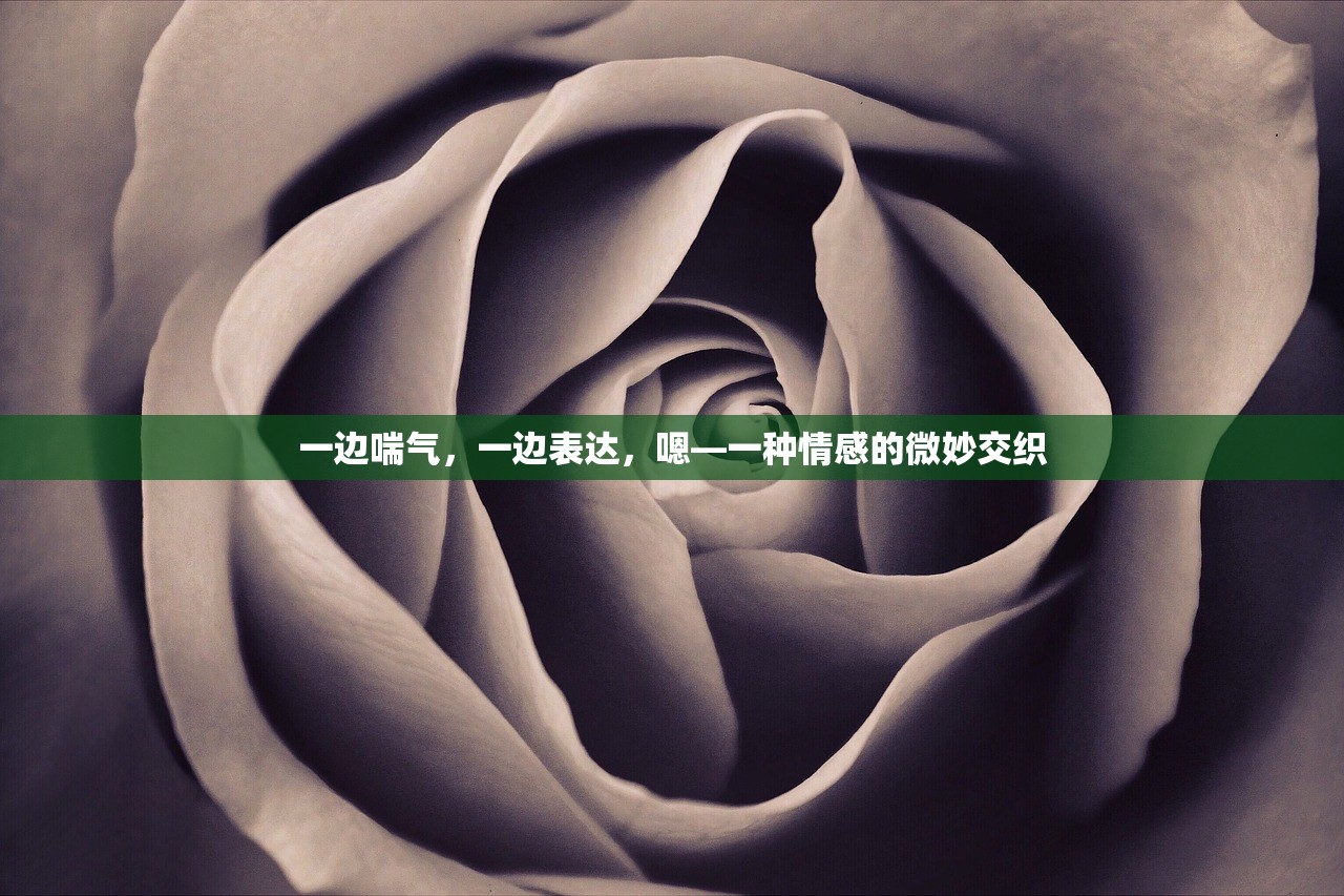 一边喘气，一边表达，嗯—一种情感的微妙交织