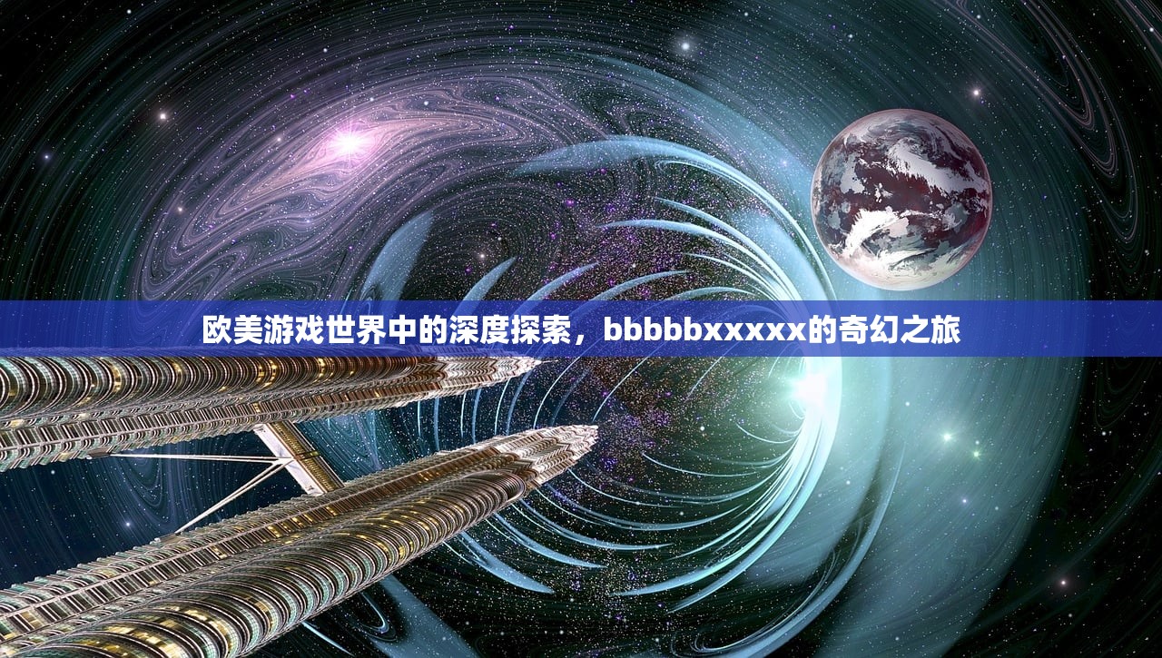 欧美游戏世界中的深度探索，bbbbbxxxxx的奇幻之旅