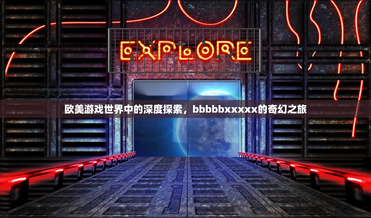 欧美游戏世界中的深度探索，bbbbbxxxxx的奇幻之旅