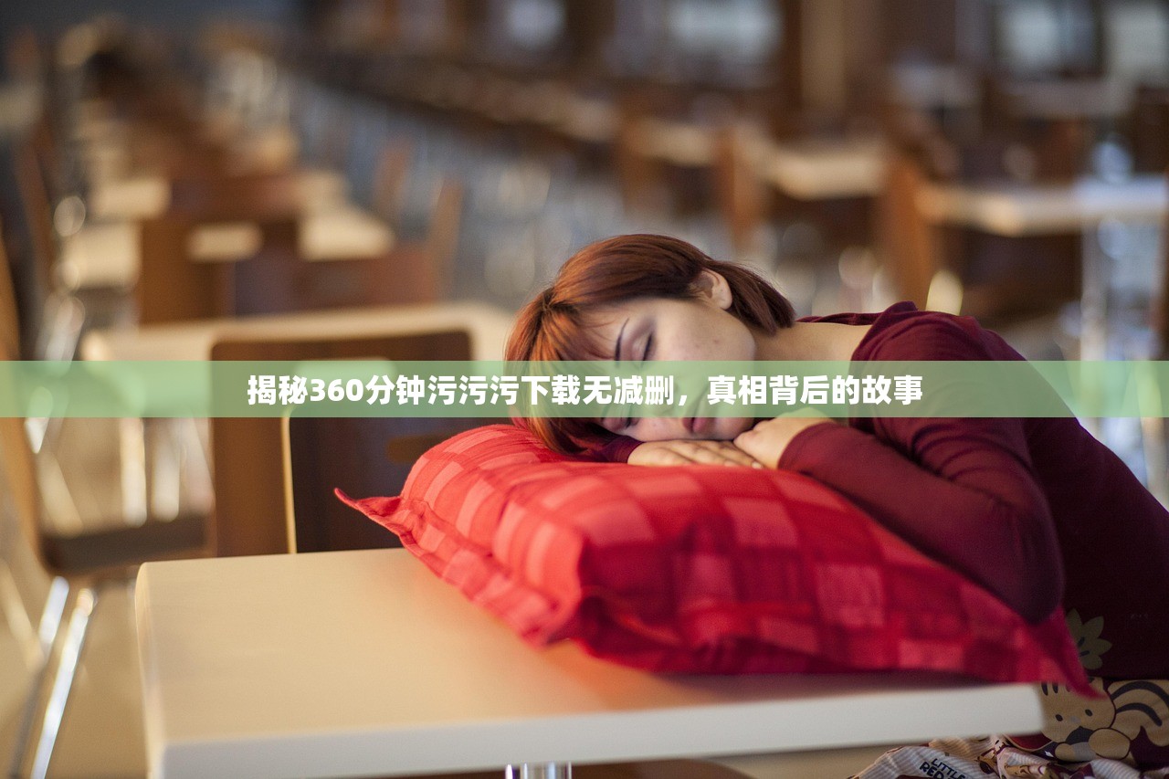 揭秘360分钟污污污下载无减删，真相背后的故事