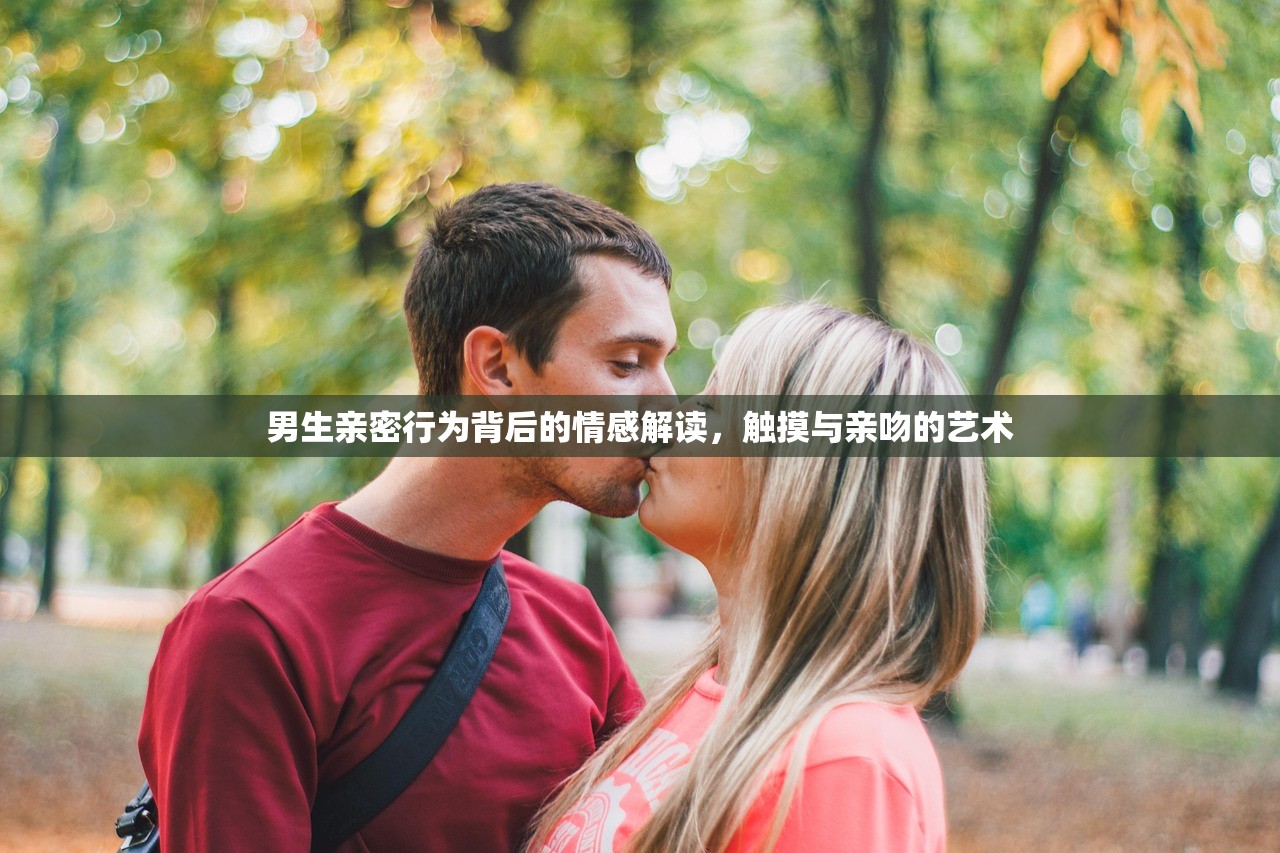男生亲密行为背后的情感解读，触摸与亲吻的艺术