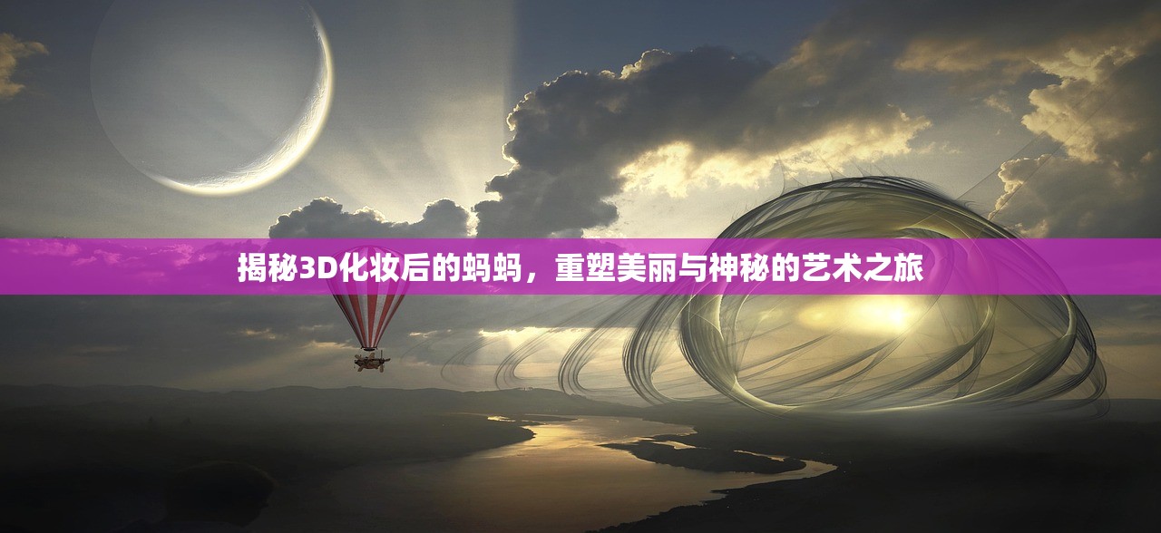 揭秘3D化妆后的蚂蚂，重塑美丽与神秘的艺术之旅