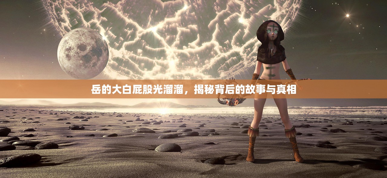 岳的大白屁股光溜溜，揭秘背后的故事与真相