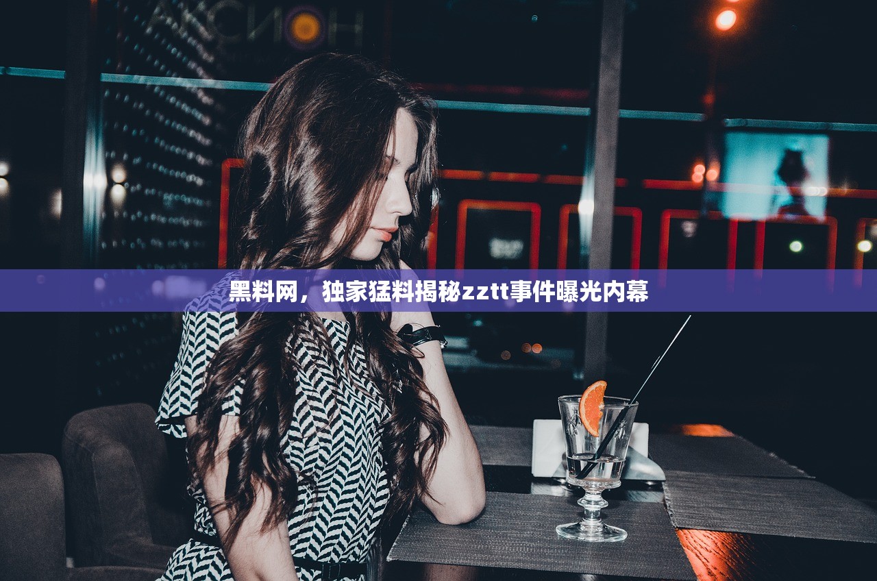 黑料网，独家猛料揭秘zztt事件曝光内幕