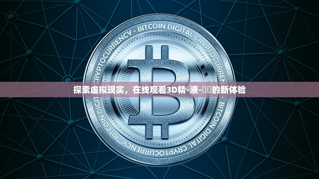 探索虚拟现实，在线观看3D精-液-検査的新体验