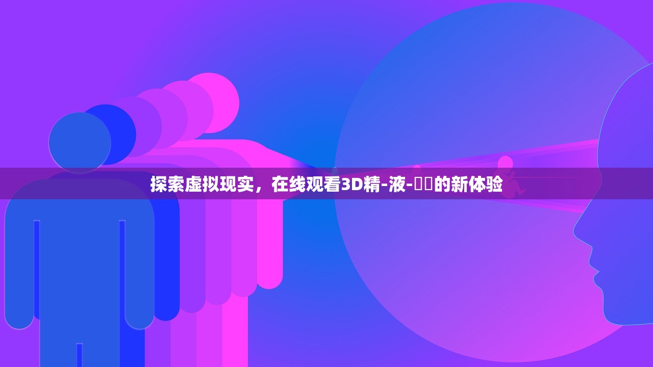 探索虚拟现实，在线观看3D精-液-検査的新体验