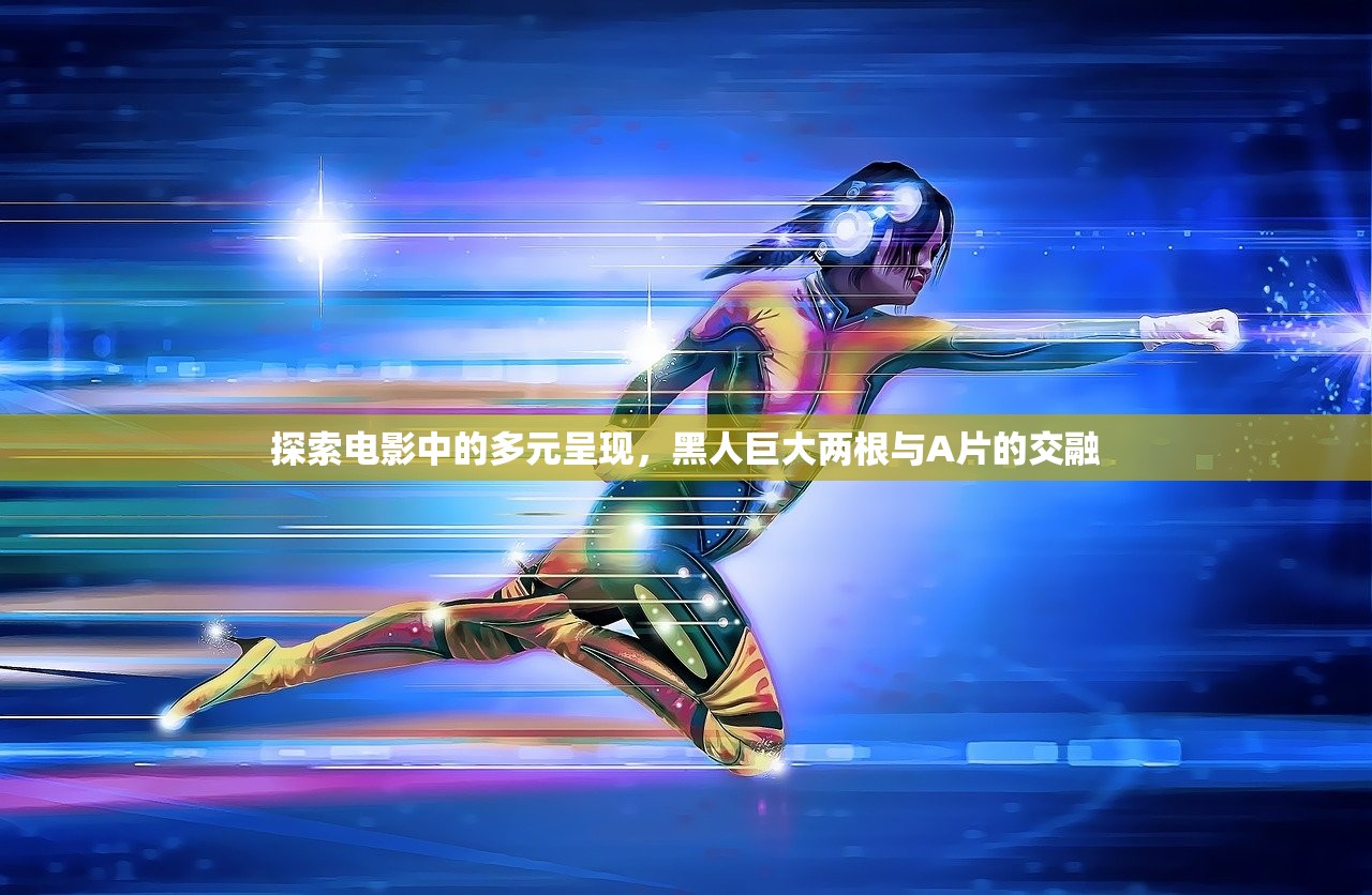 探索电影中的多元呈现，黑人巨大两根与A片的交融