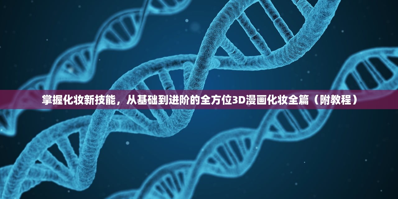 掌握化妆新技能，从基础到进阶的全方位3D漫画化妆全篇（附教程）