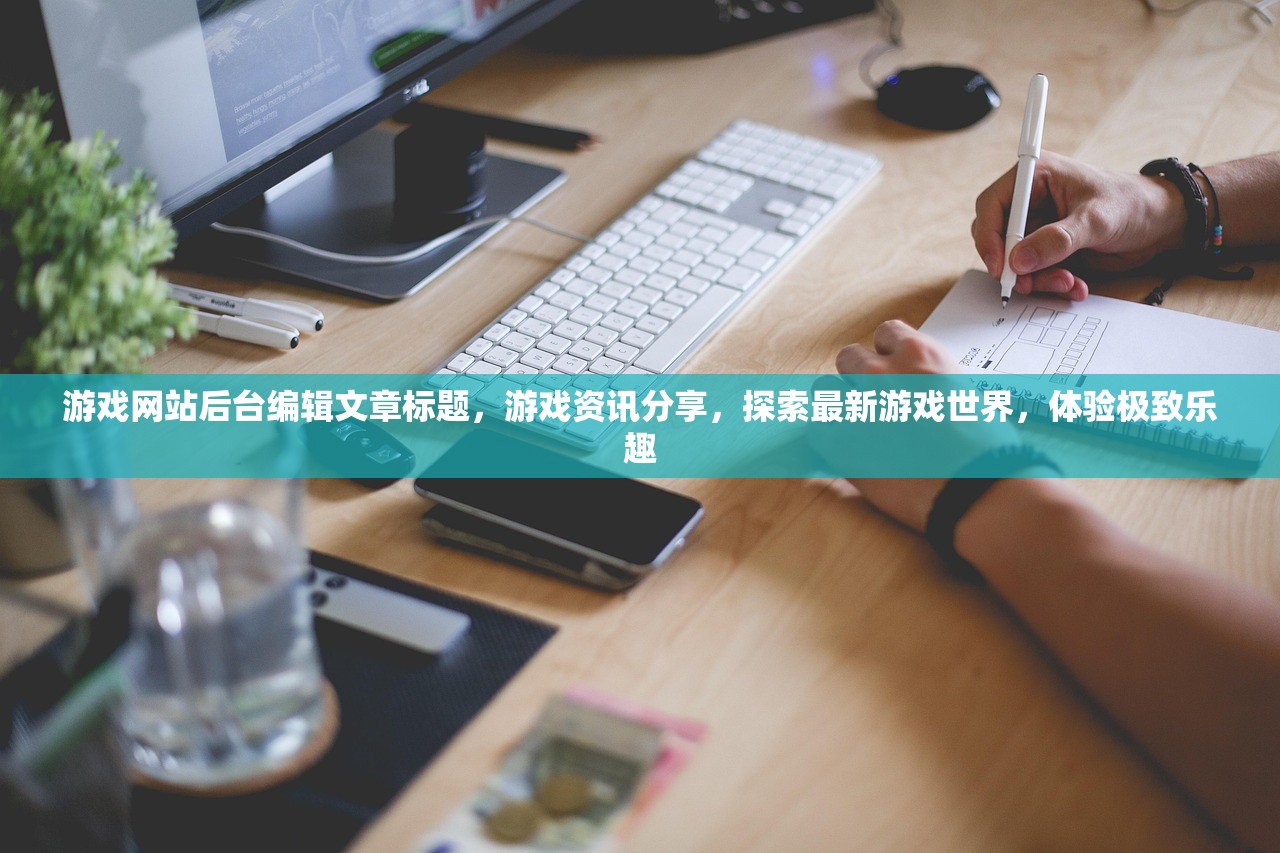游戏网站后台编辑文章标题，游戏资讯分享，探索最新游戏世界，体验极致乐趣