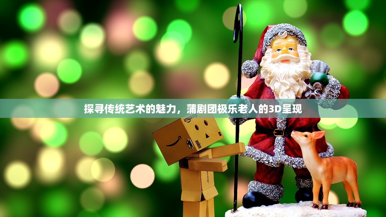 探寻传统艺术的魅力，蒲剧团极乐老人的3D呈现