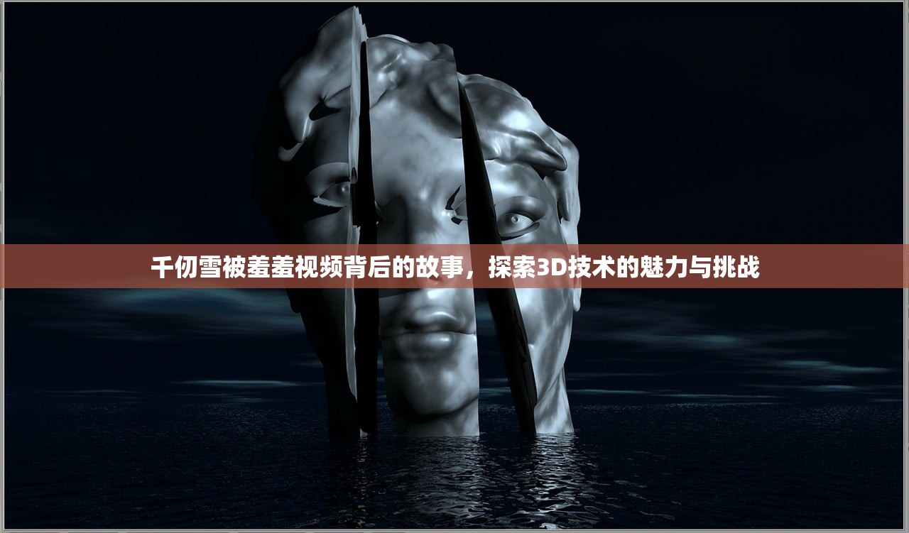 千仞雪被羞羞视频背后的故事，探索3D技术的魅力与挑战