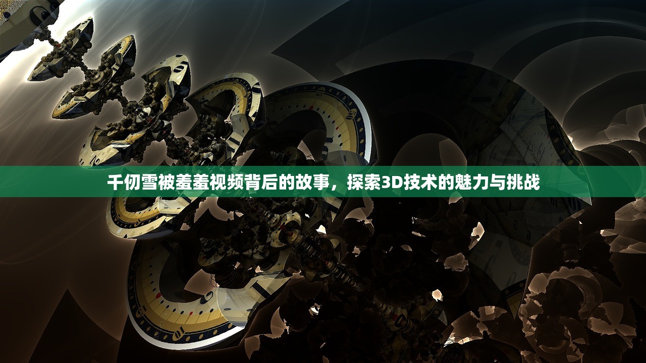 千仞雪被羞羞视频背后的故事，探索3D技术的魅力与挑战