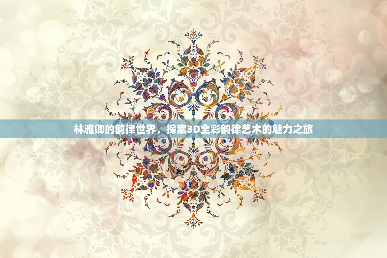 林雅卿的韵律世界，探索3D全彩韵律艺术的魅力之旅