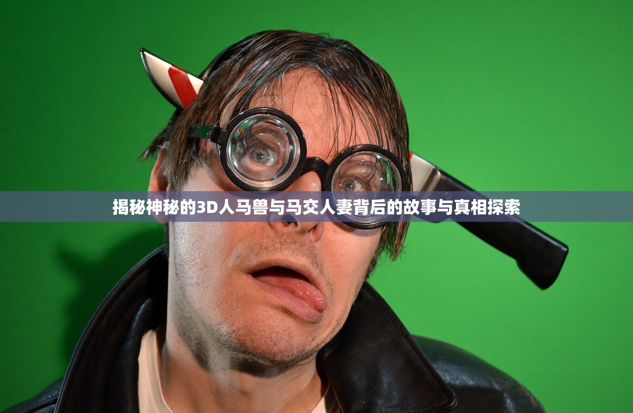 揭秘神秘的3D人马兽与马交人妻背后的故事与真相探索