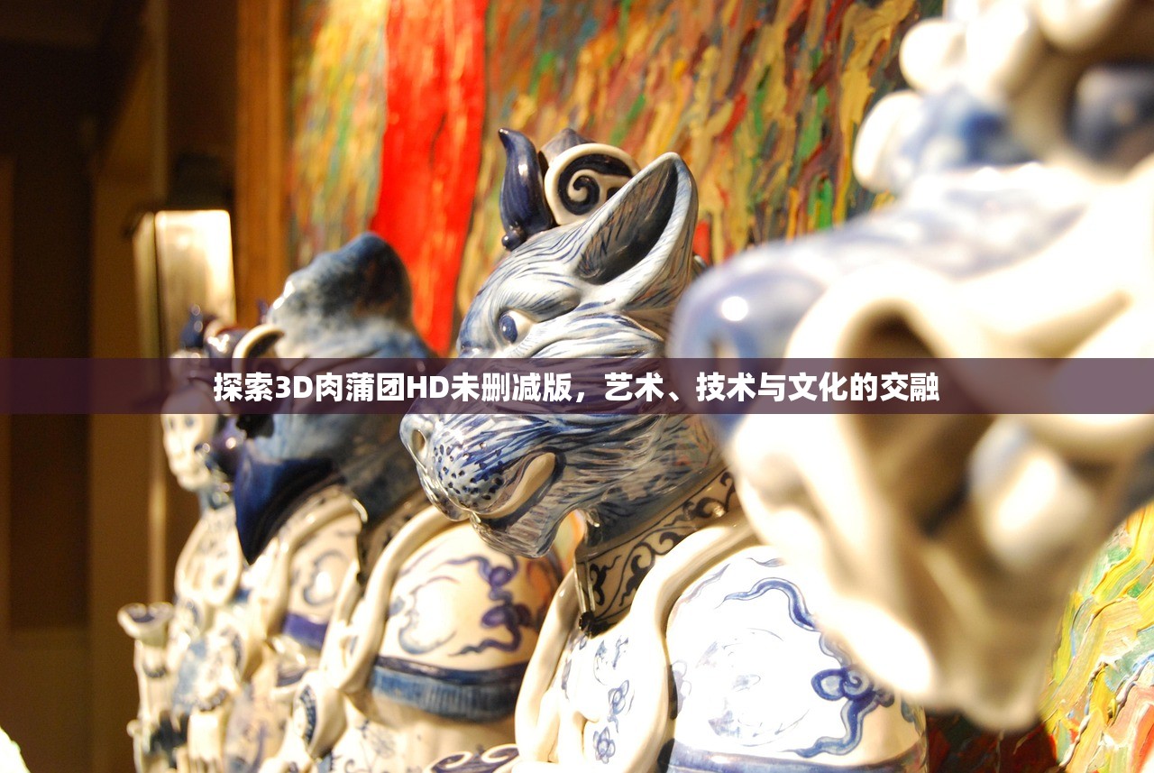 探索3D肉蒲团HD未删减版，艺术、技术与文化的交融