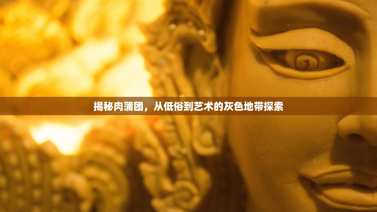 揭秘肉蒲团，从低俗到艺术的灰色地带探索