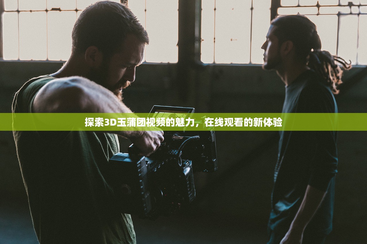 探索3D玉蒲团视频的魅力，在线观看的新体验