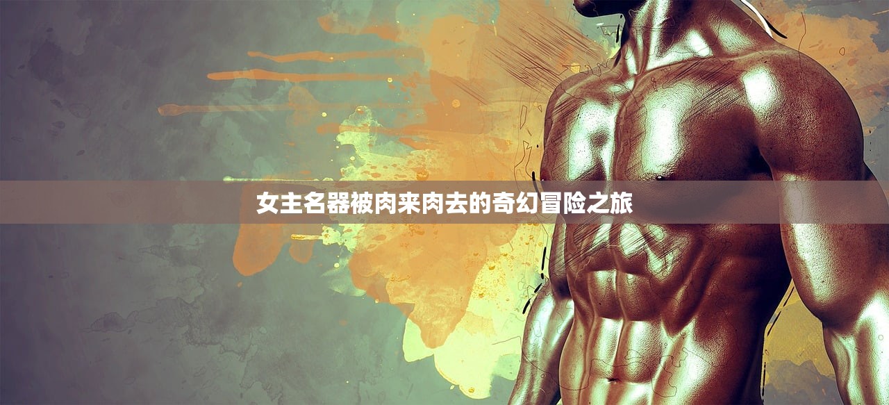 女主名器被肉来肉去的奇幻冒险之旅